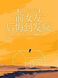我提了分手前女友后悔到发疯完结