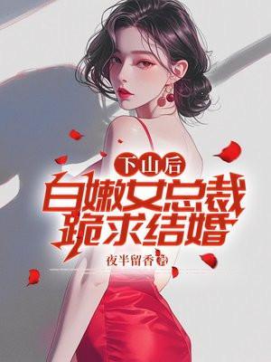 白嫩女总裁跪求结婚 夜半留香
