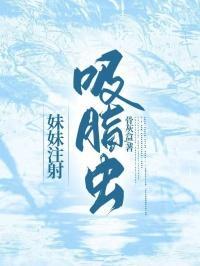 妹妹注射吸脂虫子视频