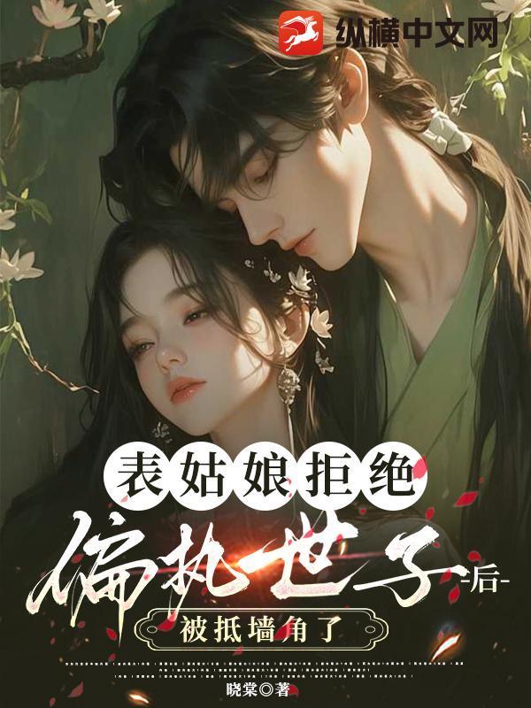 表姑娘拒绝偏执世子后被抵墙角了免