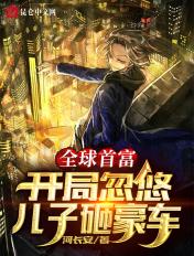 全球首富开局忽悠儿子砸豪车笔趣阁