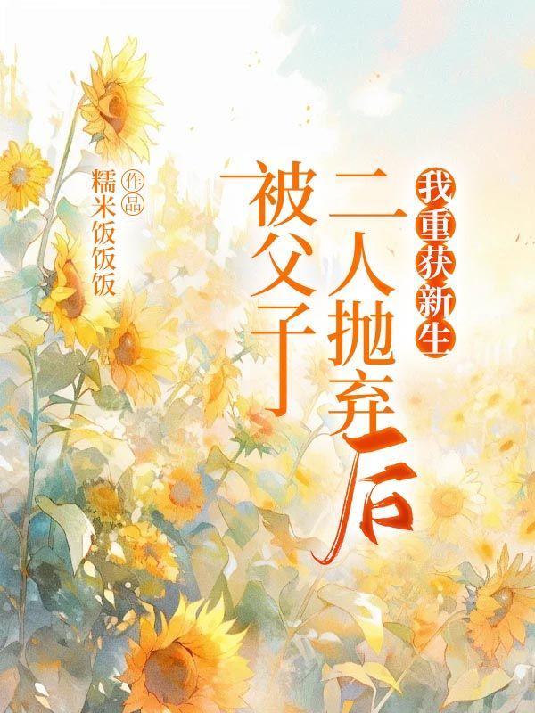 被父子二人抛弃后我重获新生