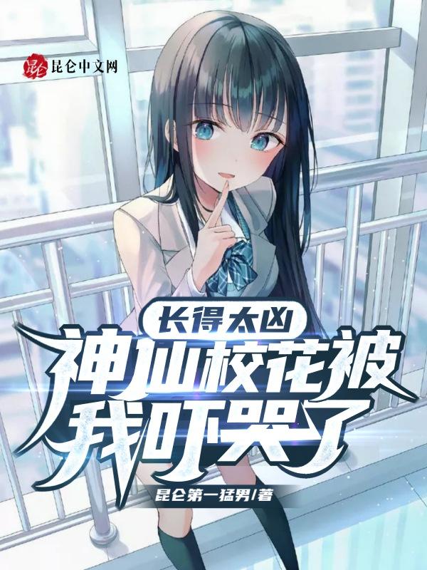 长得太凶神仙校花被我吓哭了 昆仑第一猛男
