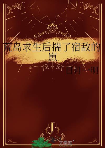 荒岛求生后揣了宿敌的崽作者日月一明