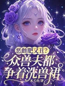 恶雌肥又丑?众兽夫都争着洗兽裙免费阅读完整版