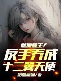 魅魔噬主?反手养成十二翼天使!最新章节笔趣阁