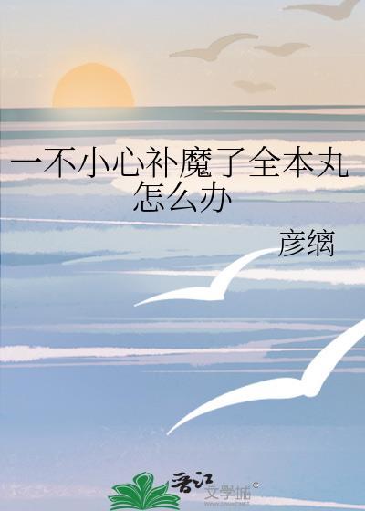 一不小心补魔了全本丸怎么办TXT