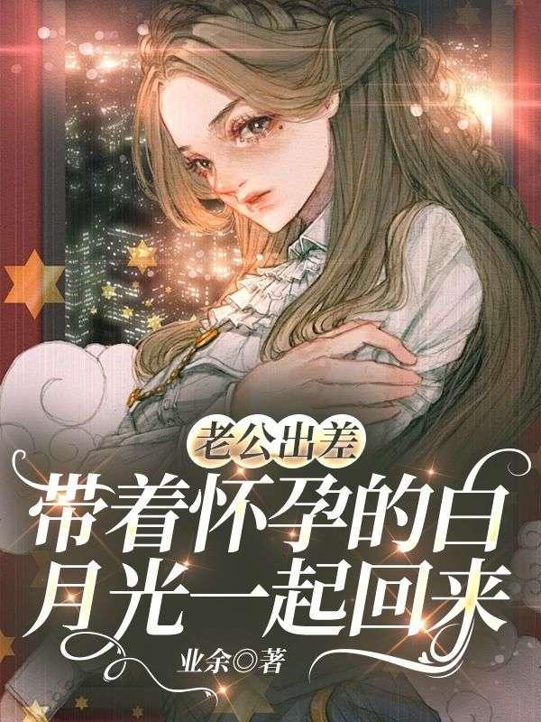 老公出差,带着怀孕的白月光一起回来